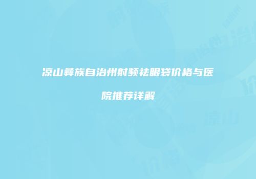 凉山彝族自治州射频祛眼袋价格与医院推荐详解