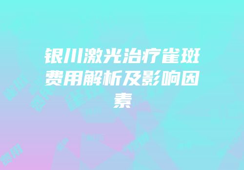 银川激光治疗雀斑费用解析及影响因素
