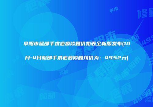 阜阳市脸部手术疤痕修复价格表全新版发布(10月-4月脸部手术疤痕修复均价为：4952元)
