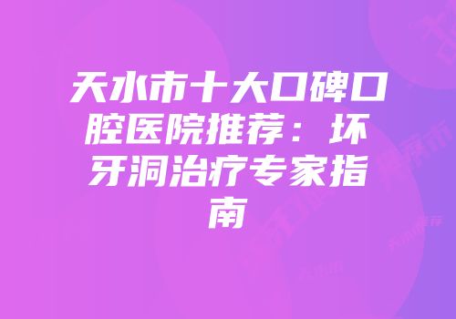 天水市十大口碑口腔医院推荐：坏牙洞治疗专家指南