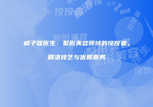 臧子健医生：整形美容领域的佼佼者，精湛技艺与优质服务