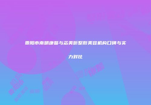 贵阳市南明康馨与芯美昕整形美容机构口碑与实力对比