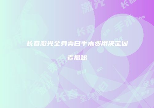 长春激光全身美白手术费用决定因素揭秘