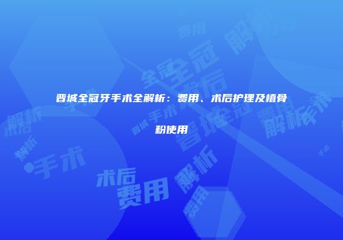 晋城全冠牙手术全解析：费用、术后护理及植骨粉使用
