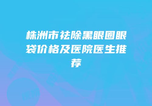 株洲市祛除黑眼圈眼袋价格及医院医生推荐