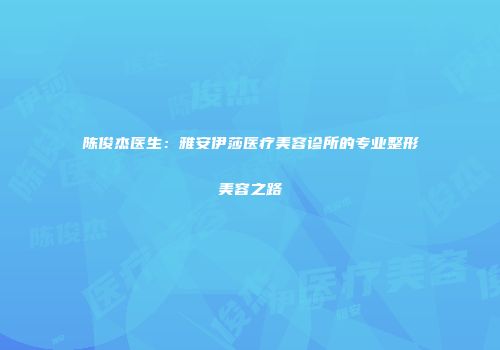 陈俊杰医生：雅安伊莎医疗美容诊所的专业整形美容之路