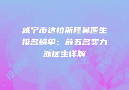 咸宁市达拉斯隆鼻医生排名榜单：前五名实力派医生详解