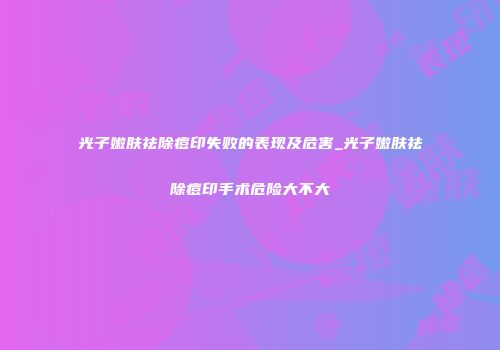 光子嫩肤祛除痘印失败的表现及危害_光子嫩肤祛除痘印手术危险大不大