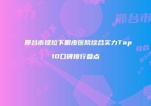 邢台市提拉下眼皮医院综合实力Top10口碑排行盘点