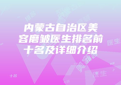 内蒙古自治区美容磨皱医生排名前十名及详细介绍
