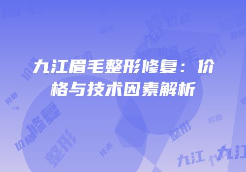 九江眉毛整形修复：价格与技术因素解析
