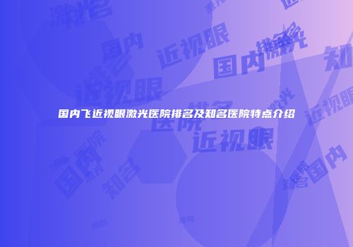 国内飞近视眼激光医院排名及知名医院特点介绍