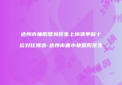 达州市抽脂隆鼻医生上榜清单前十位对比挑选-达州市唐小艳整形医生
