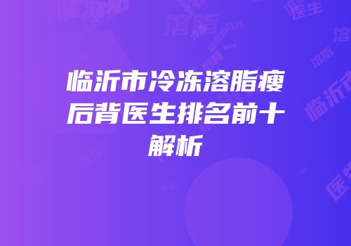 临沂市冷冻溶脂瘦后背医生排名前十解析
