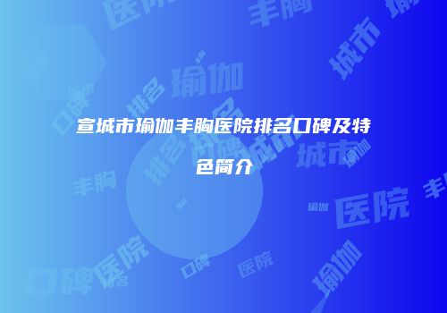 宣城市瑜伽丰胸医院排名口碑及特色简介