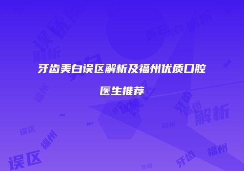 牙齿美白误区解析及福州优质口腔医生推荐