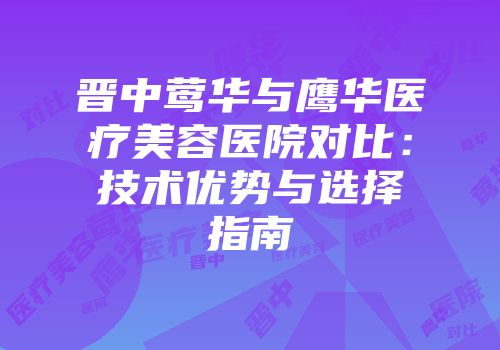 晋中莺华与鹰华医疗美容医院对比：技术优势与选择指南