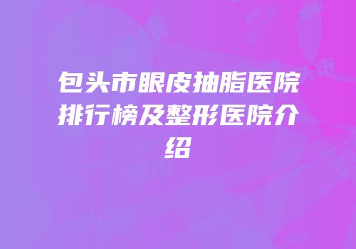 包头市眼皮抽脂医院排行榜及整形医院介绍