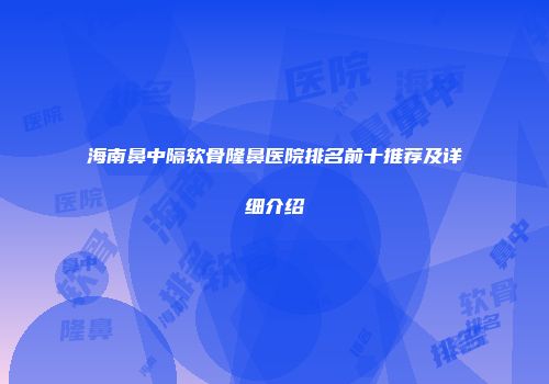 海南鼻中隔软骨隆鼻医院排名前十推荐及详细介绍