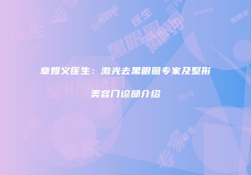 章如义医生：激光去黑眼圈专家及整形美容门诊部介绍