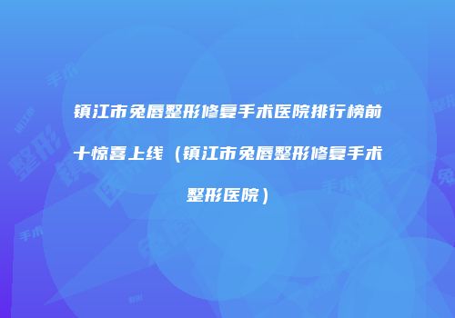 镇江市兔唇整形修复手术医院排行榜前十惊喜上线（镇江市兔唇整形修复手术整形医院）