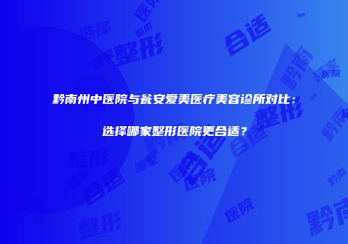 黔南州中医院与瓮安爱美医疗美容诊所对比：选择哪家整形医院更合适？