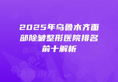 2025年乌鲁木齐面部除皱整形医院排名前十解析