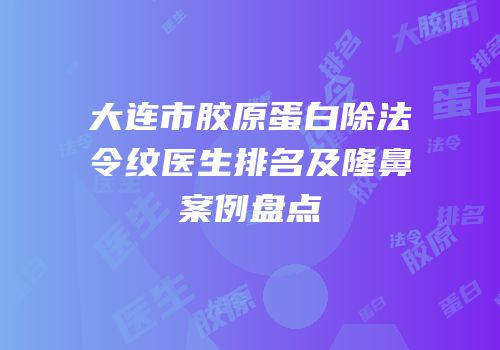 大连市胶原蛋白除法令纹医生排名及隆鼻案例盘点