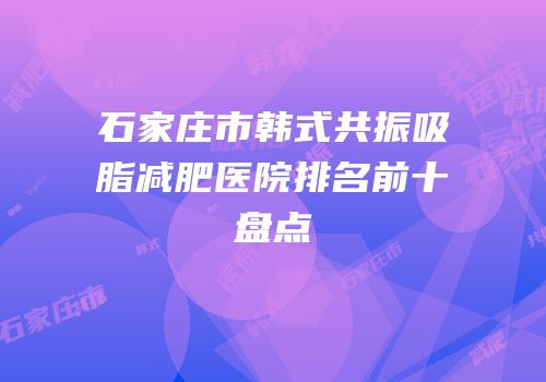 石家庄市韩式共振吸脂减肥医院排名前十盘点