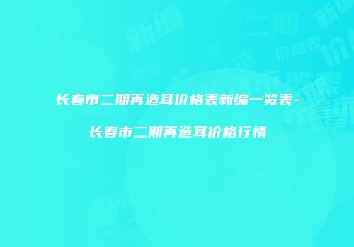 长春市二期再造耳价格表新编一览表-长春市二期再造耳价格行情