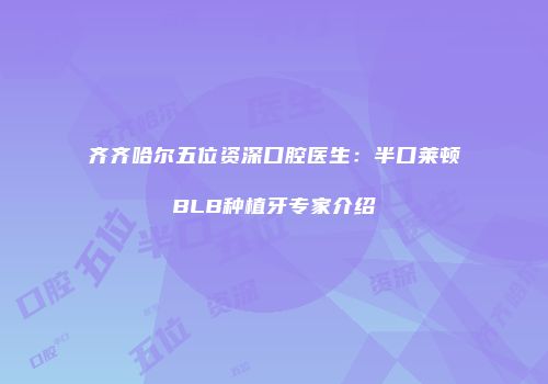 齐齐哈尔五位资深口腔医生：半口莱顿BLB种植牙专家介绍
