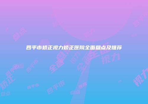 四平市矫正视力矫正医院全面盘点及推荐