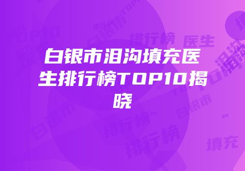白银市泪沟填充医生排行榜TOP10揭晓