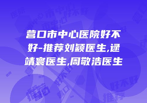 营口市中心医院好不好-推荐刘颖医生,逯靖寰医生,周敬浩医生