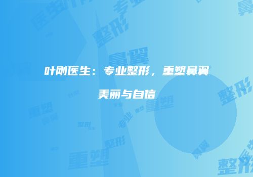 叶刚医生：专业整形，重塑鼻翼美丽与自信