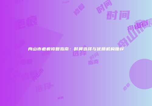 舟山市疤痕修复指南：时间选择与优质机构推荐