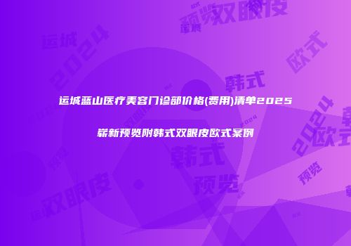 运城蓝山医疗美容门诊部价格(费用)清单2025崭新预览附韩式双眼皮欧式案例