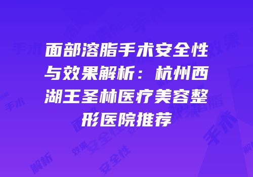 面部溶脂手术安全性与效果解析：杭州西湖王圣林医疗美容整形医院推荐
