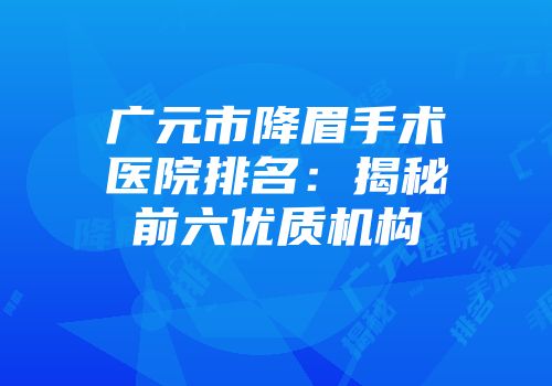 广元市降眉手术医院排名：揭秘前六优质机构