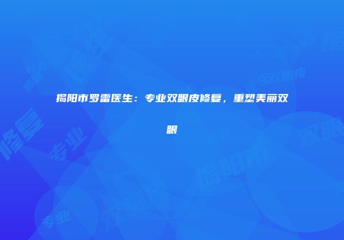 揭阳市罗雷医生：专业双眼皮修复，重塑美丽双眼