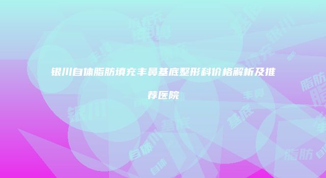 银川自体脂肪填充丰鼻基底整形科价格解析及推荐医院