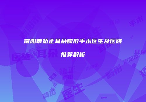 南阳市矫正耳朵畸形手术医生及医院推荐解析