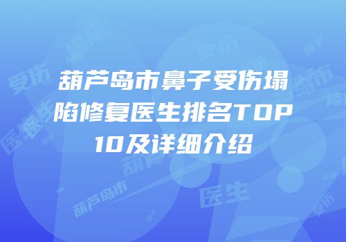 葫芦岛市鼻子受伤塌陷修复医生排名TOP10及详细介绍
