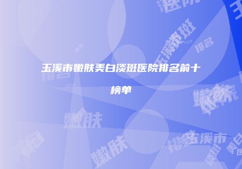 玉溪市嫩肤美白淡斑医院排名前十榜单