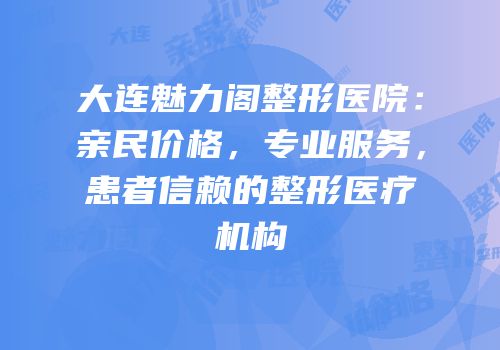 大连魅力阁整形医院：亲民价格，专业服务，患者信赖的整形医疗机构