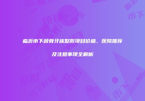 临沂市下颌骨牙床整形项目价格、医院推荐及注意事项全解析