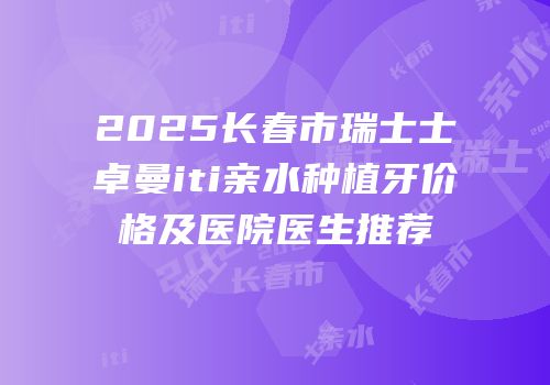 2025长春市瑞士士卓曼iti亲水种植牙价格及医院医生推荐