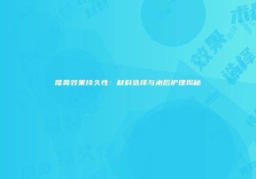 隆鼻效果持久性：材料选择与术后护理揭秘