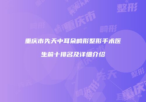 重庆市先天中耳朵畸形整形手术医生前十排名及详细介绍