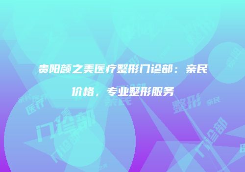 贵阳颜之美医疗整形门诊部：亲民价格，专业整形服务